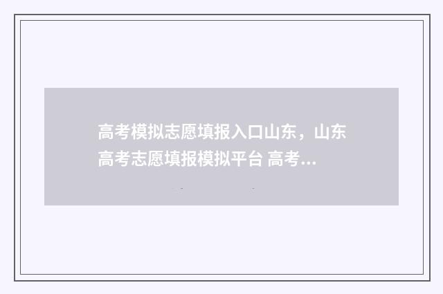 高考模拟志愿填报入口山东，山东高考志愿填报模拟平台 高考模拟志愿填报怎么填报