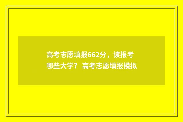 高考志愿填报662分，该报考哪些大学？ 高考志愿填报模拟
