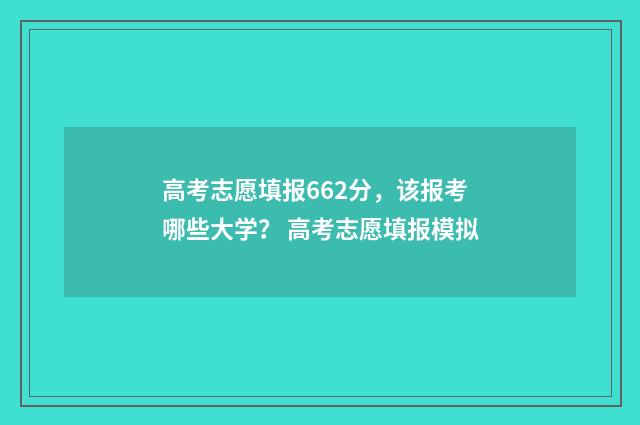 高考志愿填报662分，该报考哪些大学？ 高考志愿填报模拟