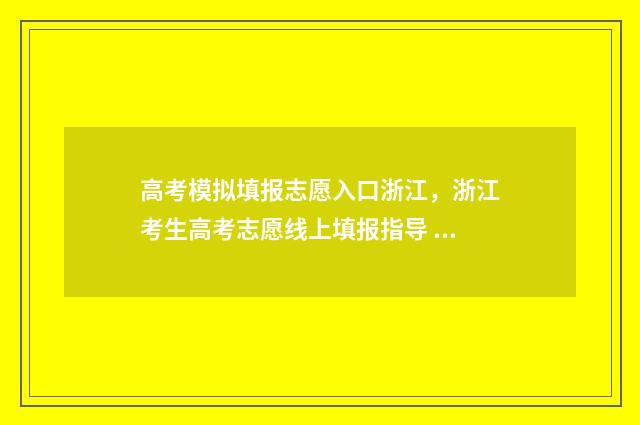 高考模拟填报志愿入口浙江，浙江考生高考志愿线上填报指导 高考模拟填报志愿可以随便填吗