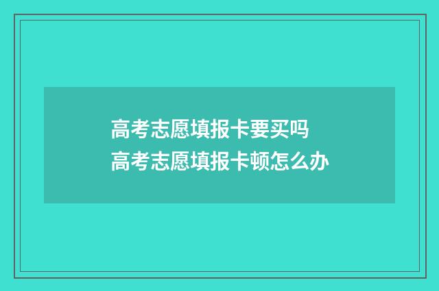 高考志愿填报卡要买吗 高考志愿填报卡顿怎么办