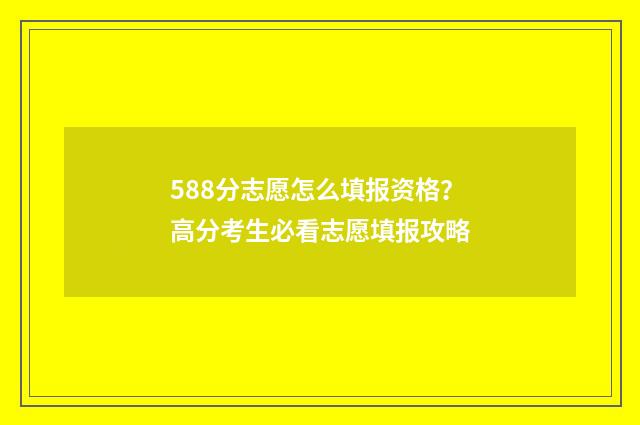 588分志愿怎么填报资格？高分考生必看志愿填报攻略