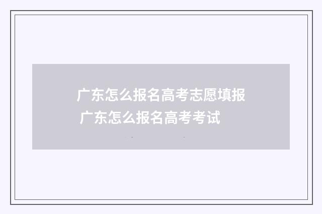 广东怎么报名高考志愿填报 广东怎么报名高考考试