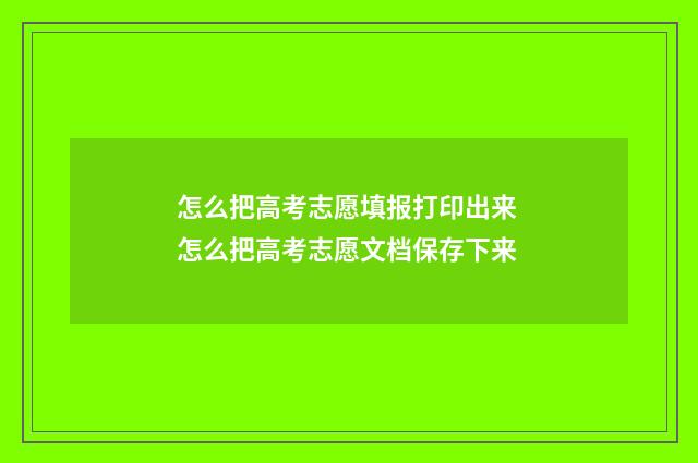 怎么把高考志愿填报打印出来 怎么把高考志愿文档保存下来
