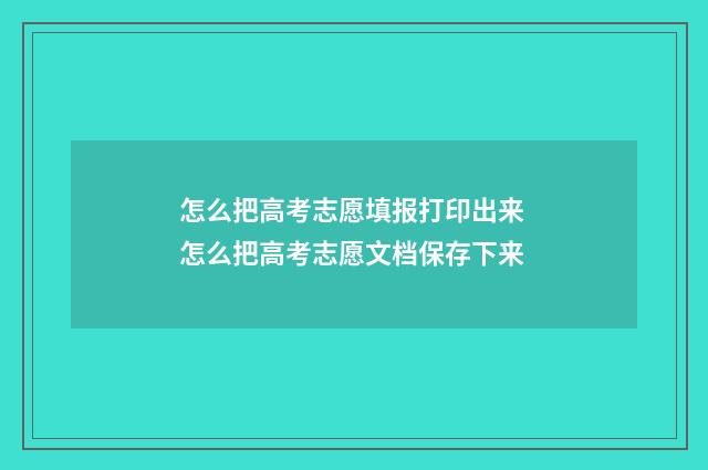 怎么把高考志愿填报打印出来 怎么把高考志愿文档保存下来