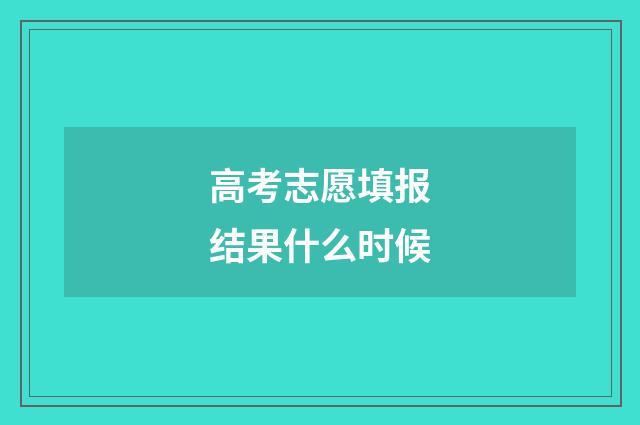 高考志愿填报结果什么时候