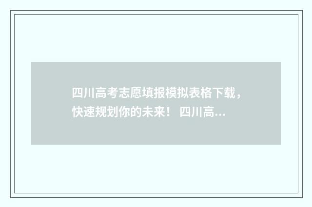 四川高考志愿填报模拟表格下载，快速规划你的未来！ 四川高考志愿填报可以填多少个志愿
