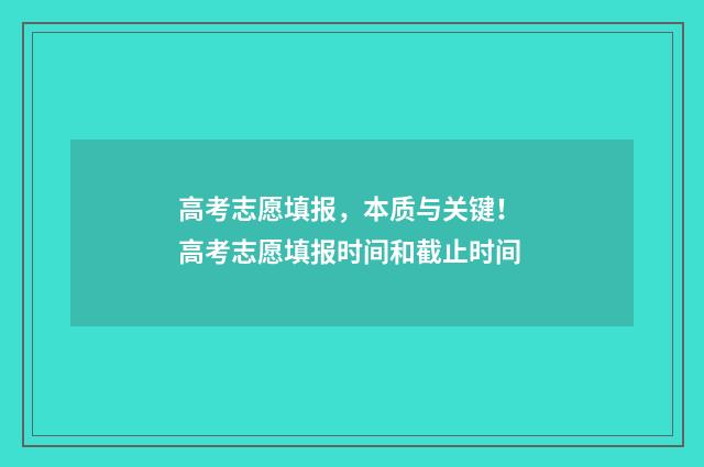高考志愿填报，本质与关键！ 高考志愿填报时间和截止时间