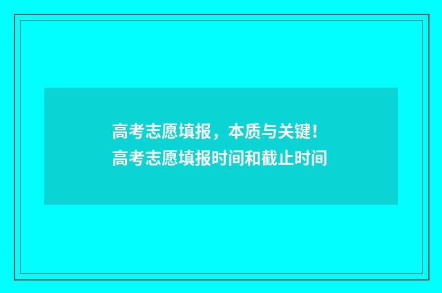 高考志愿填报，本质与关键！ 高考志愿填报时间和截止时间