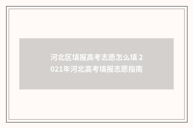 河北区填报高考志愿怎么填 2021年河北高考填报志愿指南