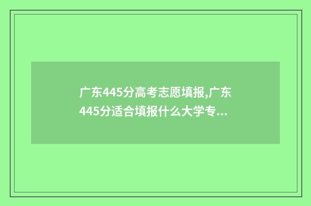 广东445分高考志愿填报,广东445分适合填报什么大学专业 广东高考455分