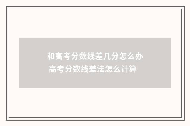 和高考分数线差几分怎么办 高考分数线差法怎么计算