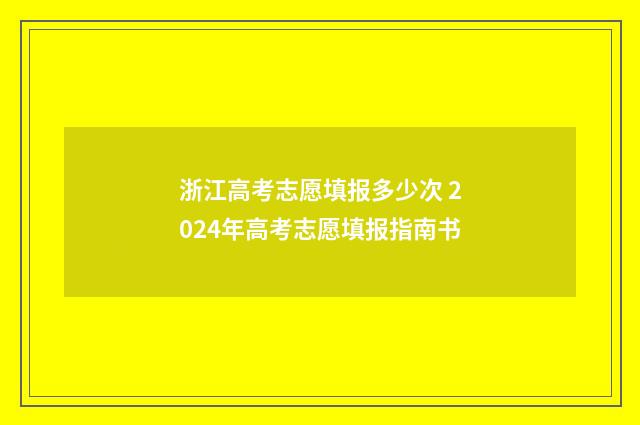 浙江高考志愿填报多少次 2024年高考志愿填报指南书