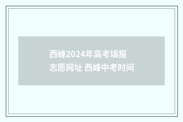 西峰2024年高考填报志愿网址 西峰中考时间