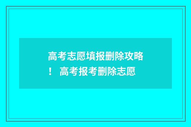 高考志愿填报删除攻略！ 高考报考删除志愿