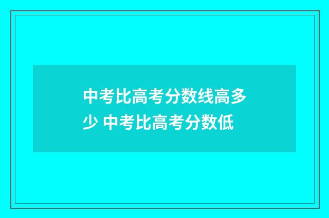 中考比高考分数线高多少 中考比高考分数低