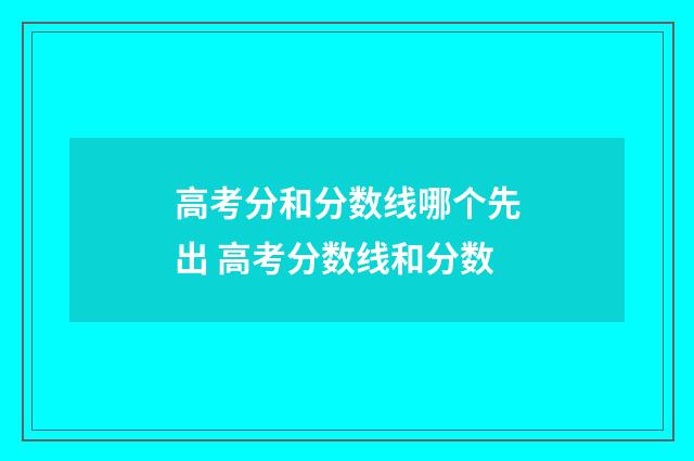 高考分和分数线哪个先出 高考分数线和分数
