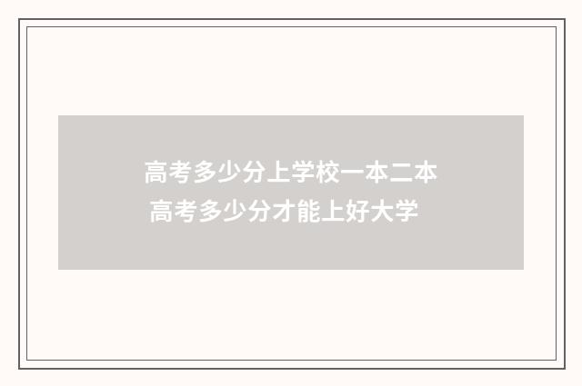 高考多少分上学校一本二本 高考多少分才能上好大学