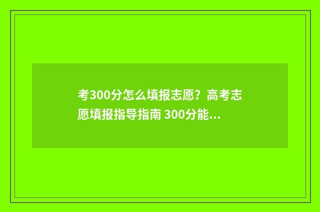 考300分怎么填报志愿？高考志愿填报指导指南 300分能考哪