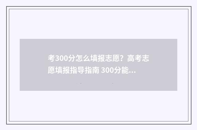 考300分怎么填报志愿？高考志愿填报指导指南 300分能考哪