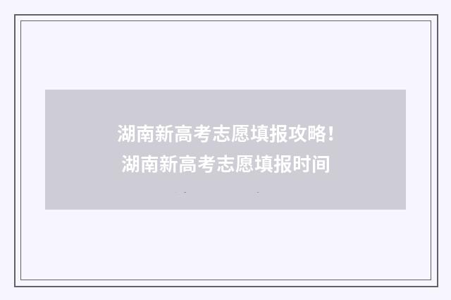 湖南新高考志愿填报攻略！ 湖南新高考志愿填报时间
