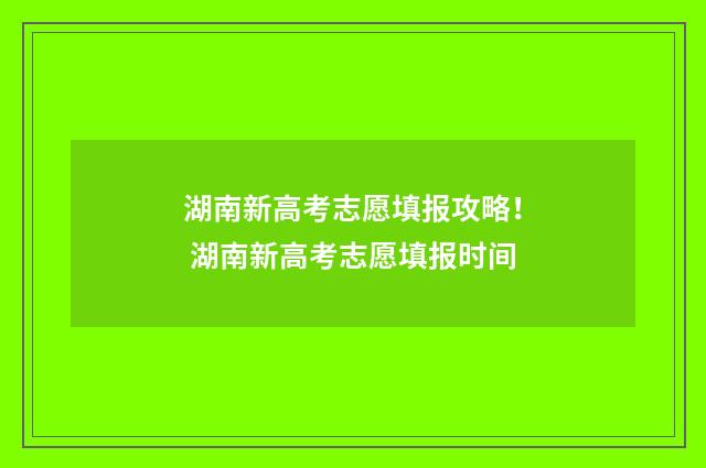 湖南新高考志愿填报攻略！ 湖南新高考志愿填报时间