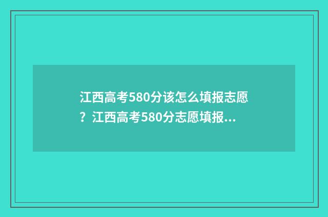 江西高考580分该怎么填报志愿？江西高考580分志愿填报指南 江西省580分能报考什么大学