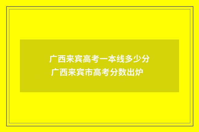 广西来宾高考一本线多少分 广西来宾市高考分数出炉