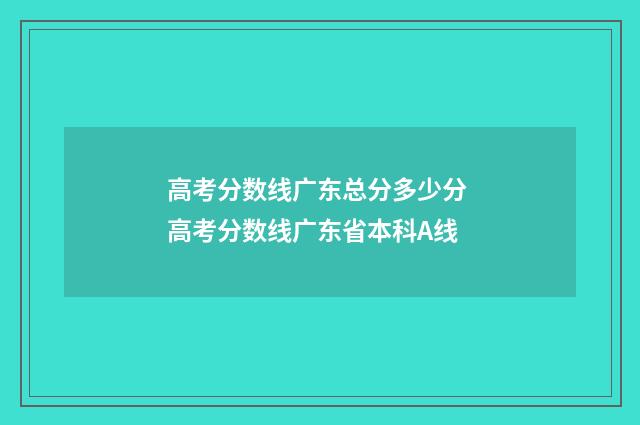 高考分数线广东总分多少分 高考分数线广东省本科A线