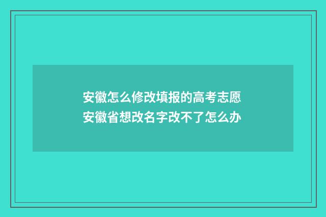 安徽怎么修改填报的高考志愿 安徽省想改名字改不了怎么办