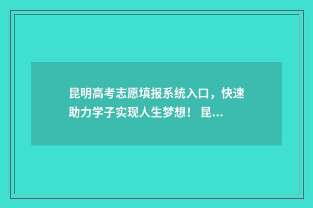 昆明高考志愿填报系统入口，快速助力学子实现人生梦想！ 昆明高考志愿填报指导机构排名