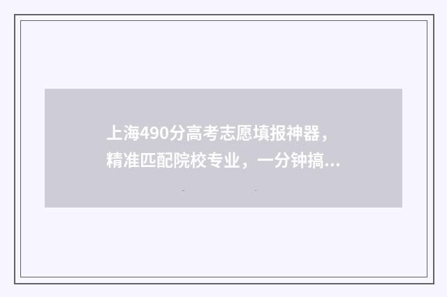上海490分高考志愿填报神器，精准匹配院校专业，一分钟搞定志愿！ 上海市高考490分能上什么大学