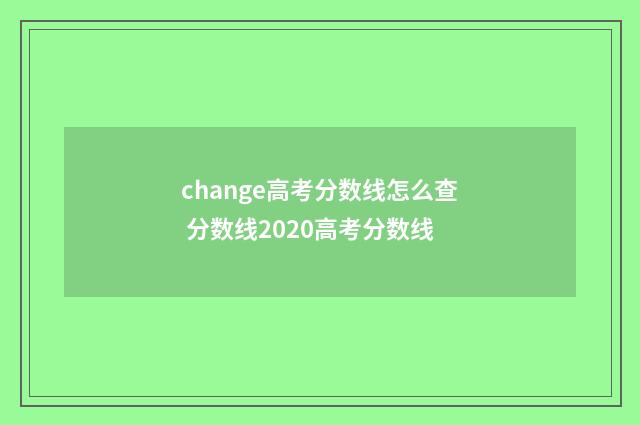 change高考分数线怎么查 分数线2020高考分数线