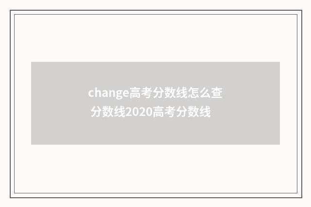 change高考分数线怎么查 分数线2020高考分数线
