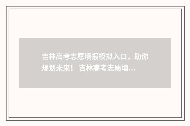 吉林高考志愿填报模拟入口，助你规划未来！ 吉林高考志愿填报方法