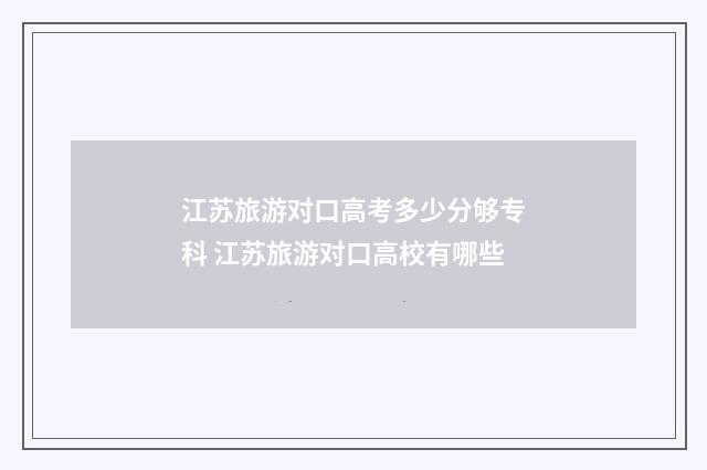 江苏旅游对口高考多少分够专科 江苏旅游对口高校有哪些