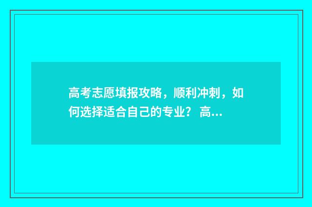 高考志愿填报攻略，顺利冲刺，如何选择适合自己的专业？ 高考志愿填报攻略重庆