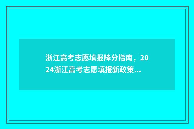 浙江高考志愿填报降分指南，2024浙江高考志愿填报新政策 浙江高考志愿填报流程