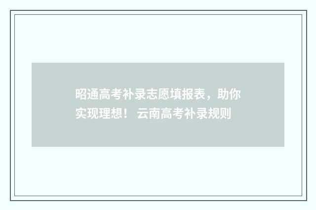 昭通高考补录志愿填报表，助你实现理想！ 云南高考补录规则