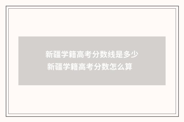新疆学籍高考分数线是多少 新疆学籍高考分数怎么算