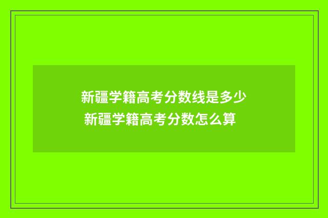 新疆学籍高考分数线是多少 新疆学籍高考分数怎么算