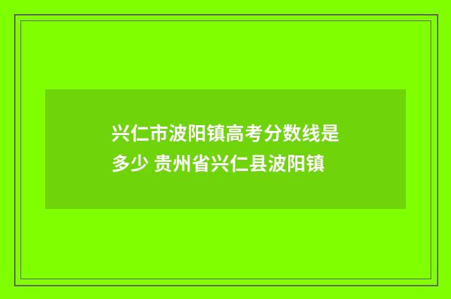 兴仁市波阳镇高考分数线是多少 贵州省兴仁县波阳镇
