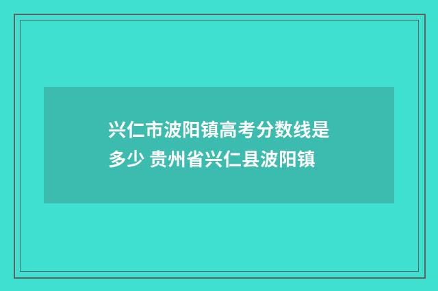 兴仁市波阳镇高考分数线是多少 贵州省兴仁县波阳镇