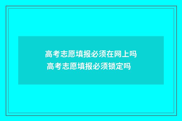高考志愿填报必须在网上吗 高考志愿填报必须锁定吗