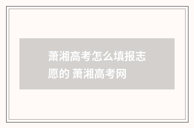 萧湘高考怎么填报志愿的 萧湘高考网