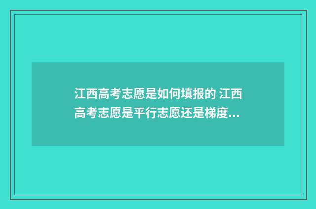 江西高考志愿是如何填报的 江西高考志愿是平行志愿还是梯度志愿