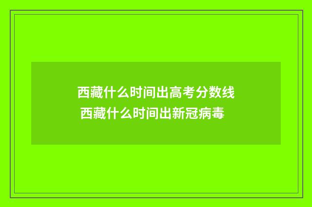 西藏什么时间出高考分数线 西藏什么时间出新冠病毒