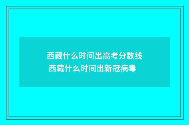 西藏什么时间出高考分数线 西藏什么时间出新冠病毒