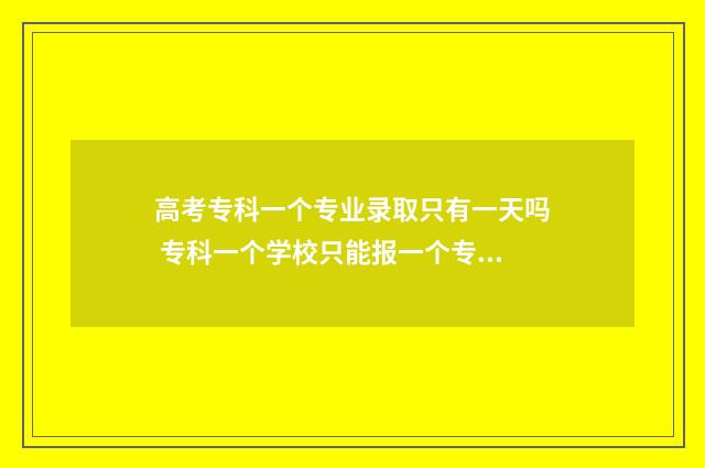 高考专科一个专业录取只有一天吗 专科一个学校只能报一个专业吗
