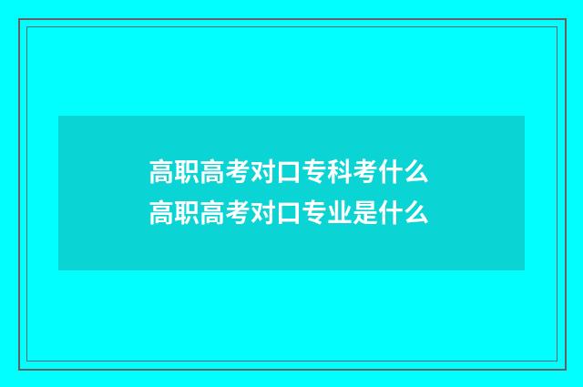 高职高考对口专科考什么 高职高考对口专业是什么